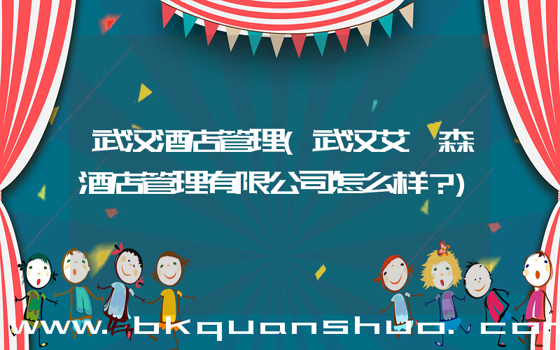 武汉酒店管理(武汉艾迪森酒店管理有限公司怎么样？)