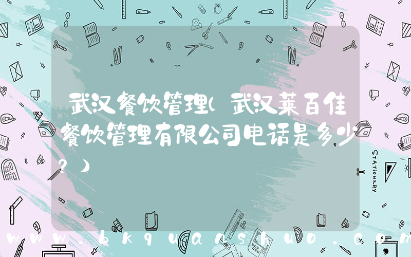 武汉餐饮管理(武汉莱百佳餐饮管理有限公司电话是多少？)
