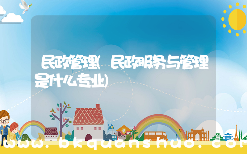 民政管理(民政服务与管理是什么专业)
