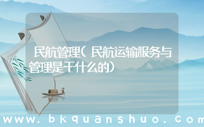 民航管理(民航运输服务与管理是干什么的)