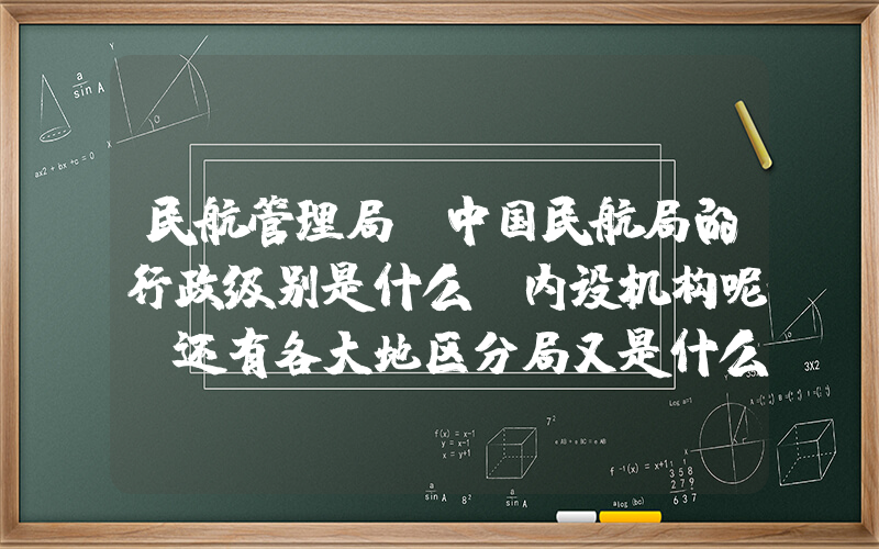 民航管理局(中国民航局的行政级别是什么，内设机构呢？还有各大地区分局又是什么级别？？)