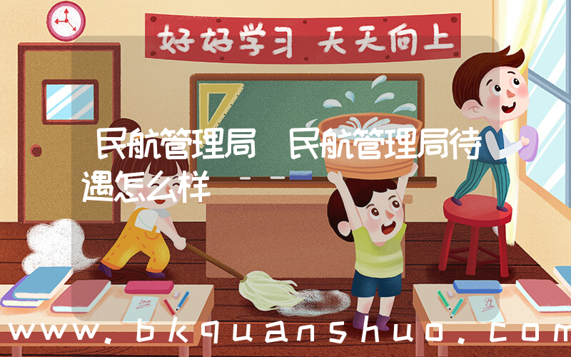 民航管理局(民航管理局待遇怎么样)