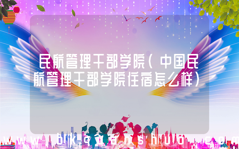 民航管理干部学院(中国民航管理干部学院住宿怎么样)