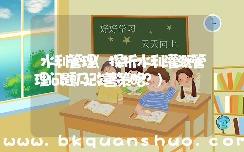 水利管理(探析水利灌溉管理问题及改善策略？)