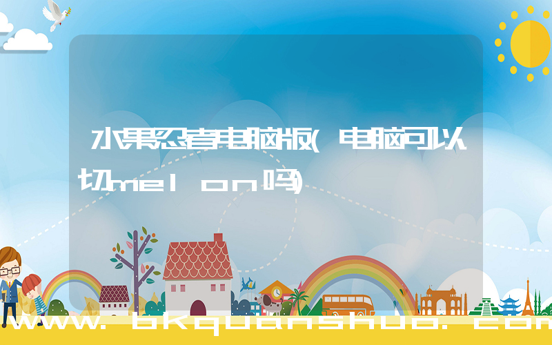 水果忍者电脑版(电脑可以切melon吗)