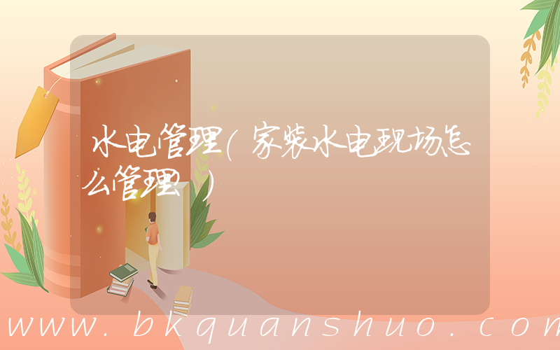 水电管理(家装水电现场怎么管理？)