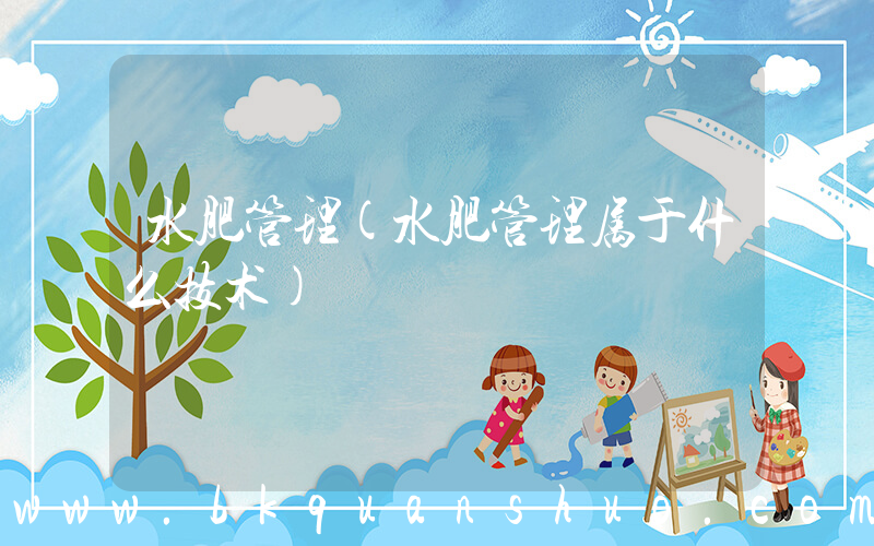 水肥管理(水肥管理属于什么技术)