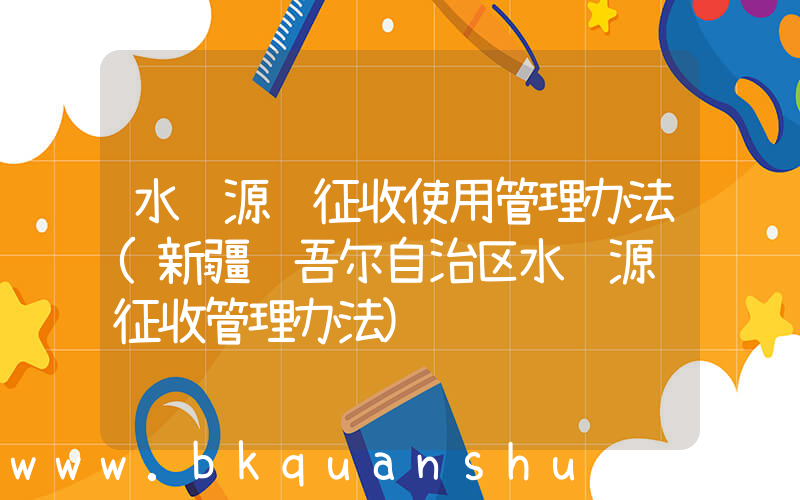 水资源费征收使用管理办法(新疆维吾尔自治区水资源费征收管理办法)