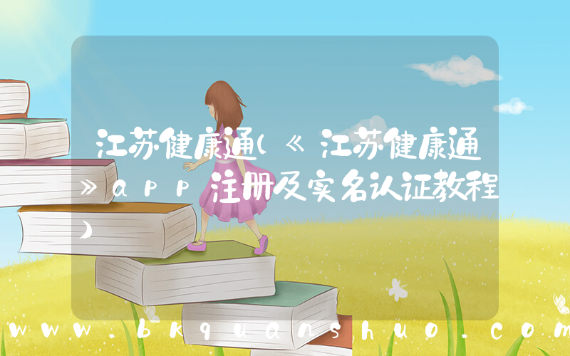 江苏健康通(《江苏健康通》app注册及实名认证教程)