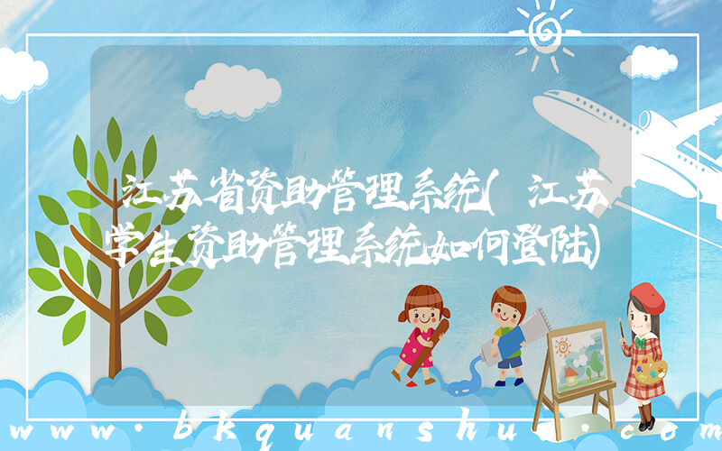 江苏省资助管理系统(江苏学生资助管理系统如何登陆)