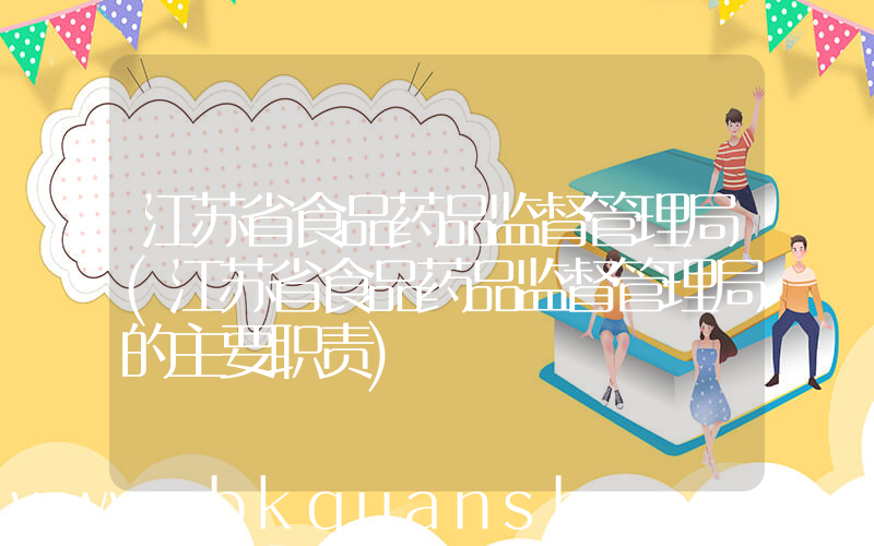 江苏省食品药品监督管理局(江苏省食品药品监督管理局的主要职责)