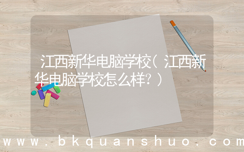 江西新华电脑学校(江西新华电脑学校怎么样？)
