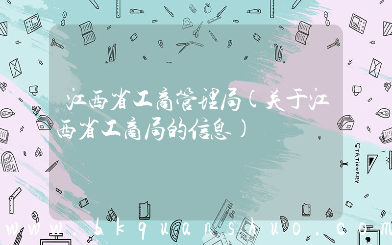 江西省工商管理局(关于江西省工商局的信息)