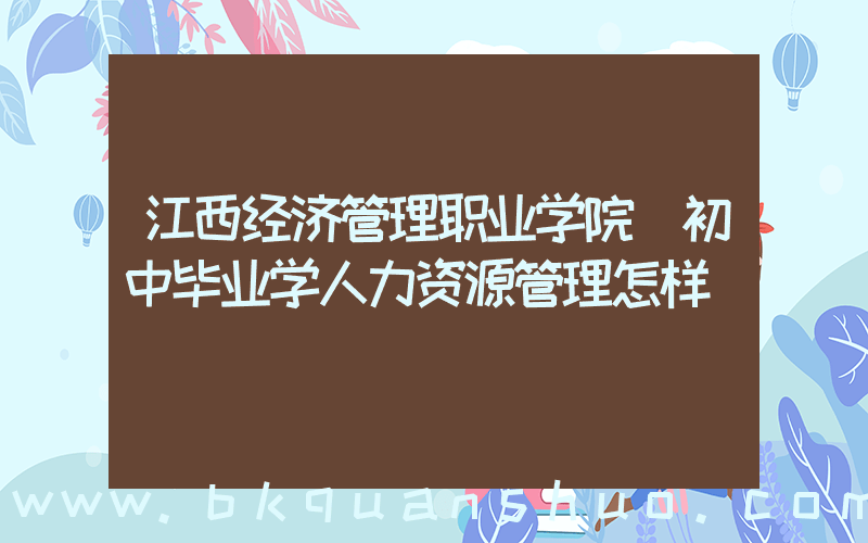 江西经济管理职业学院(初中毕业学人力资源管理怎样)