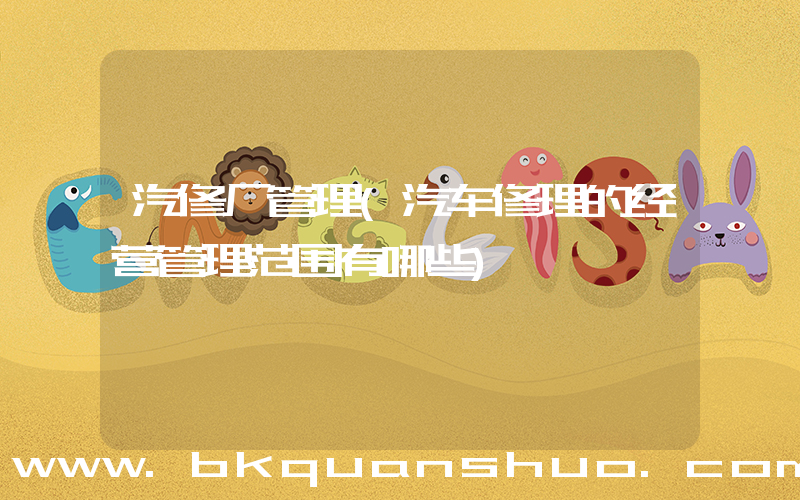 汽修厂管理(汽车修理的经营管理范围有哪些)