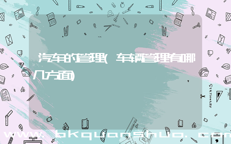 汽车的管理(车辆管理有哪几方面)