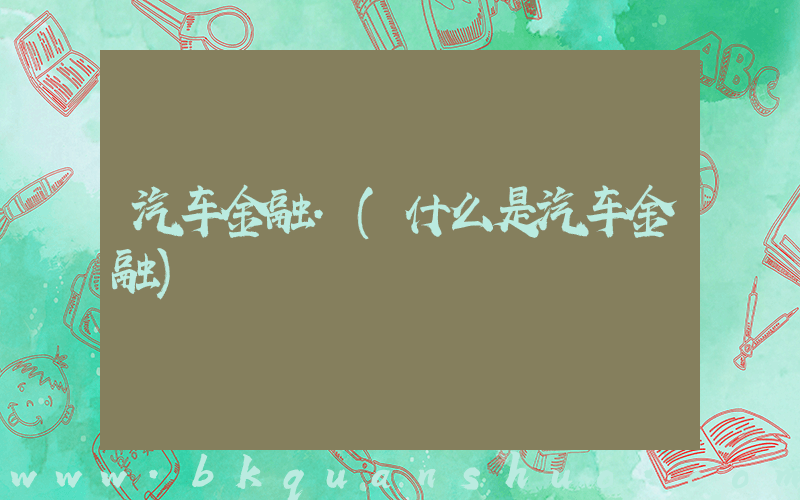 汽车金融.(什么是汽车金融)