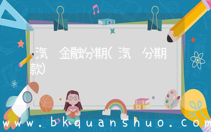 汽车金融分期(汽车分期贷款)