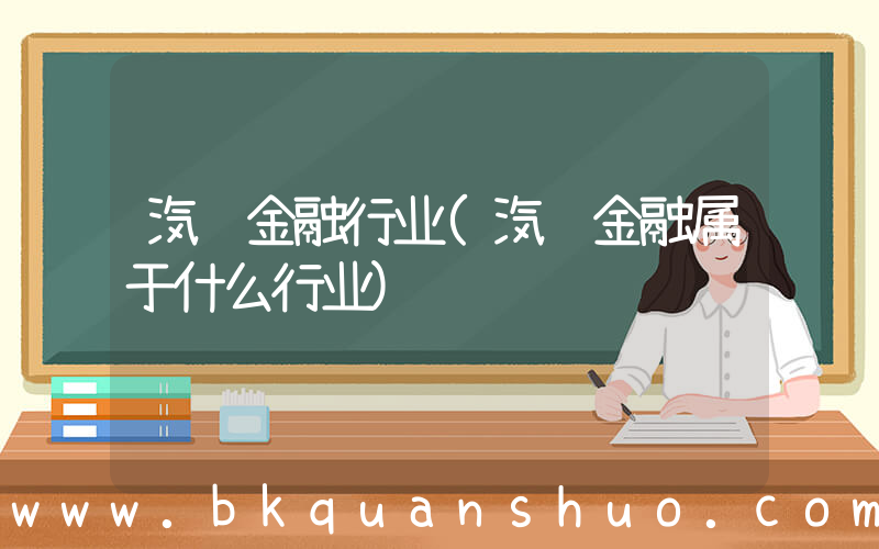 汽车金融行业(汽车金融属于什么行业)