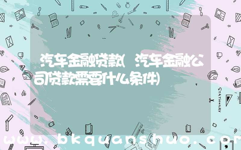 汽车金融贷款(汽车金融公司贷款需要什么条件)