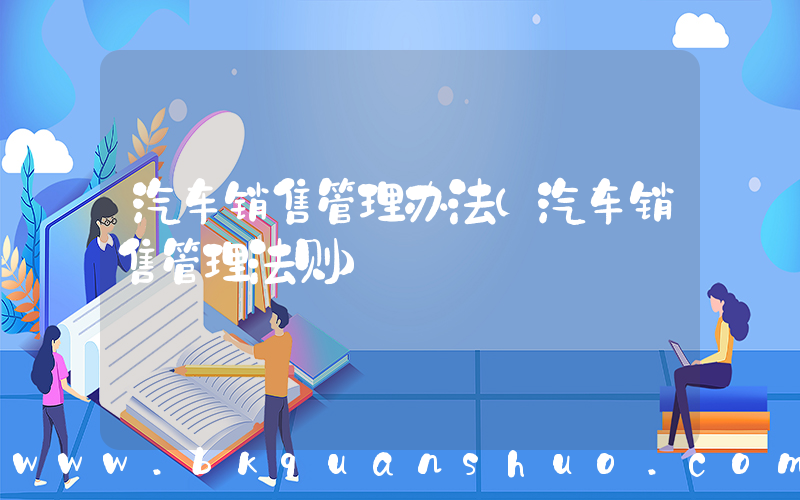 汽车销售管理办法(汽车销售管理法则)