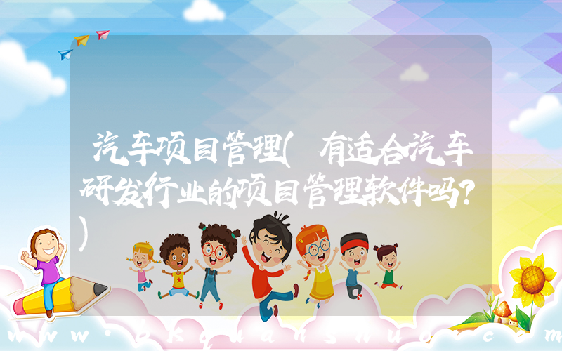汽车项目管理(有适合汽车研发行业的项目管理软件吗？)