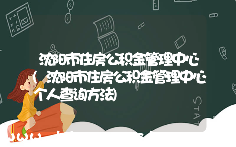 沈阳市住房公积金管理中心(沈阳市住房公积金管理中心个人查询方法)