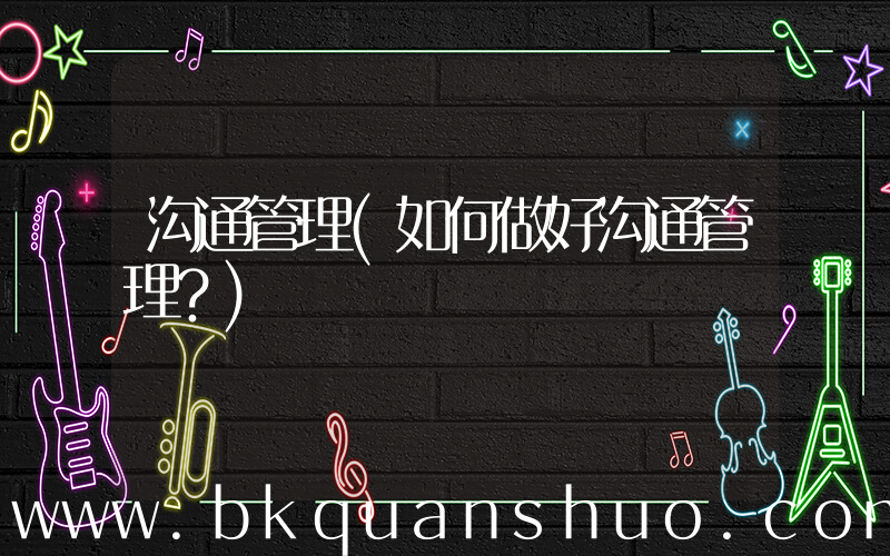 沟通管理(如何做好沟通管理？)