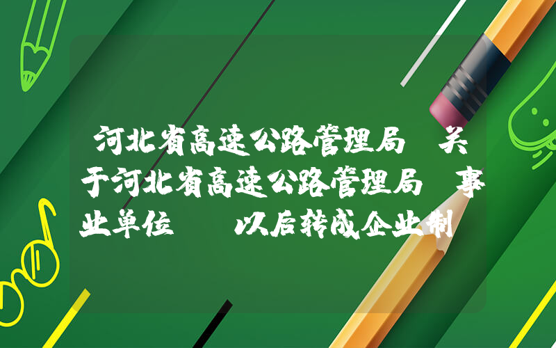 河北省高速公路管理局(关于河北省高速公路管理局(事业单位)，以后转成企业制，对在高速上上班的人来说是好是坏等，相关问题)