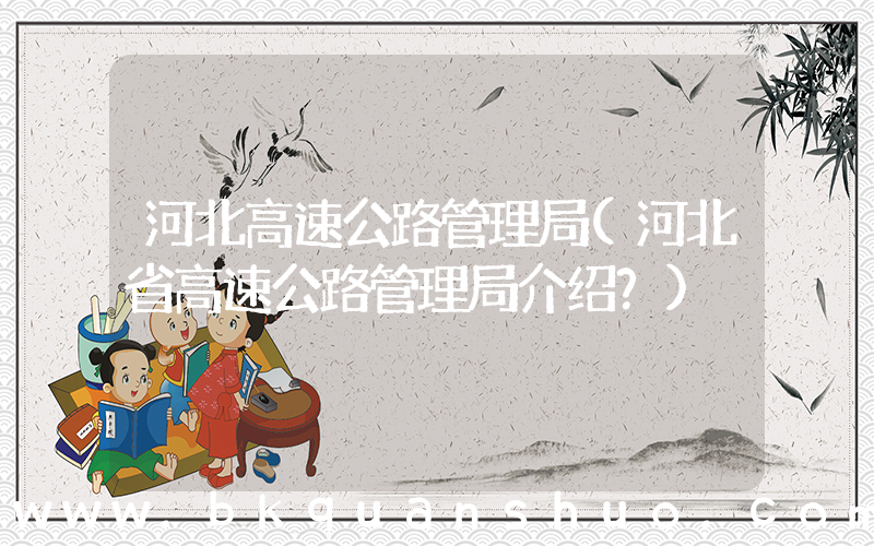 河北高速公路管理局(河北省高速公路管理局介绍？)