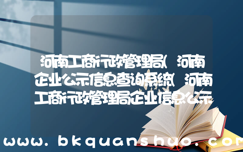 河南工商行政管理局(河南企业公示信息查询系统(河南工商行政管理局企业信息公示))