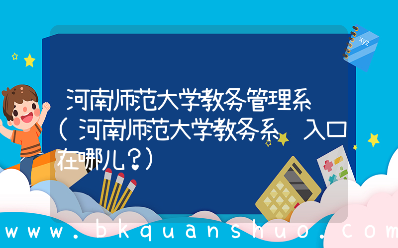 河南师范大学教务管理系统(河南师范大学教务系统入口在哪儿？)