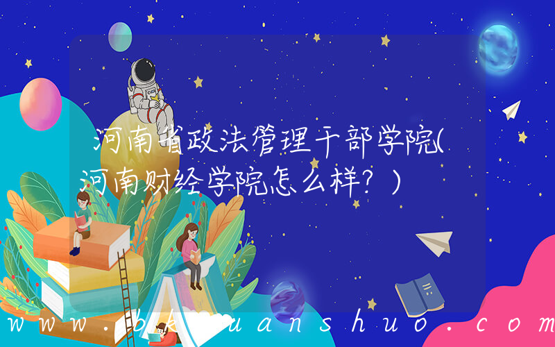 河南省政法管理干部学院(河南财经学院怎么样？)
