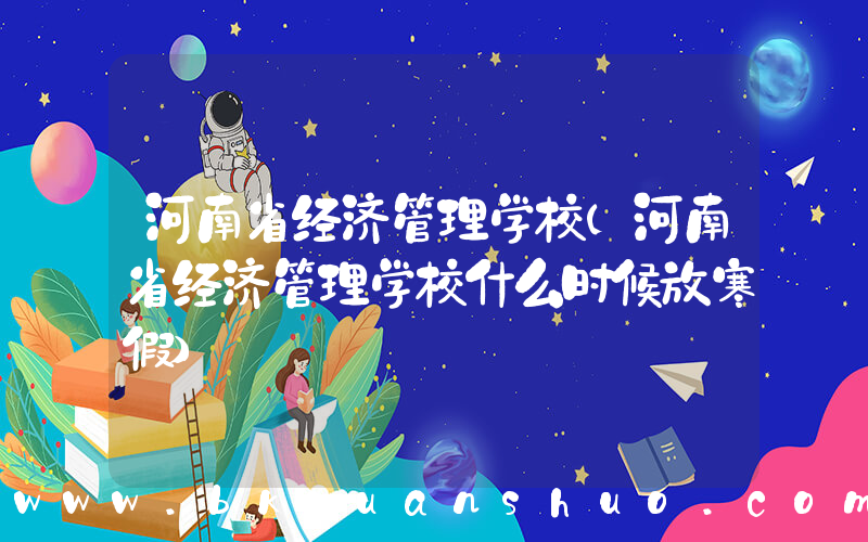 河南省经济管理学校(河南省经济管理学校什么时候放寒假)