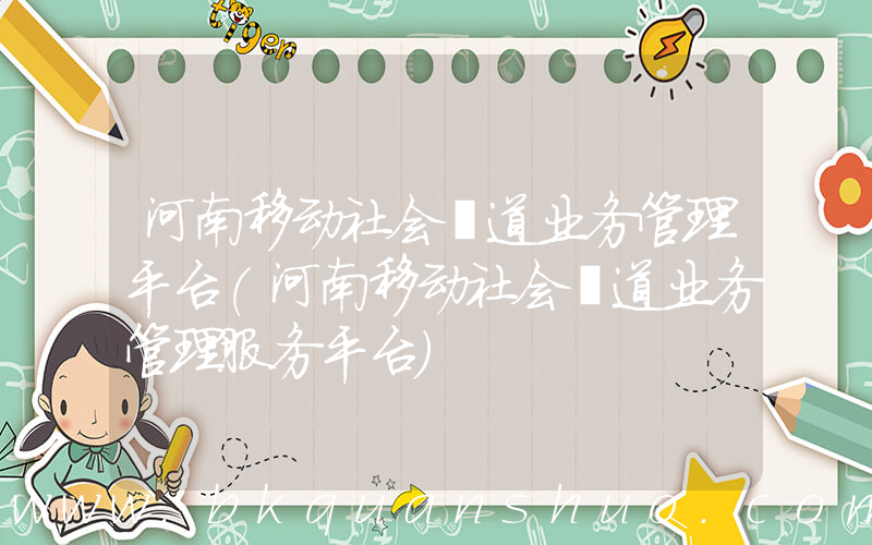 河南移动社会渠道业务管理平台(河南移动社会渠道业务管理服务平台)