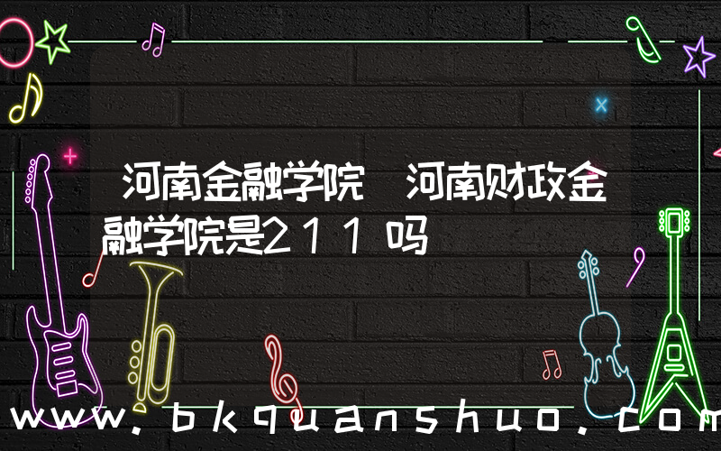 河南金融学院(河南财政金融学院是211吗)
