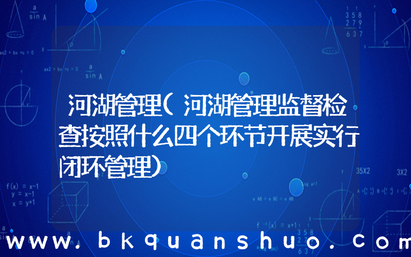 河湖管理(河湖管理监督检查按照什么四个环节开展实行闭环管理)