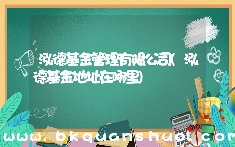 泓德基金管理有限公司(泓德基金地址在哪里)