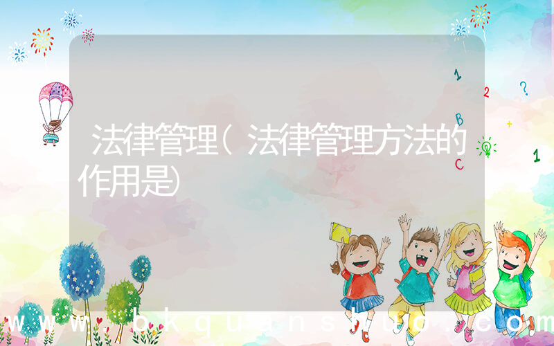 法律管理(法律管理方法的作用是)
