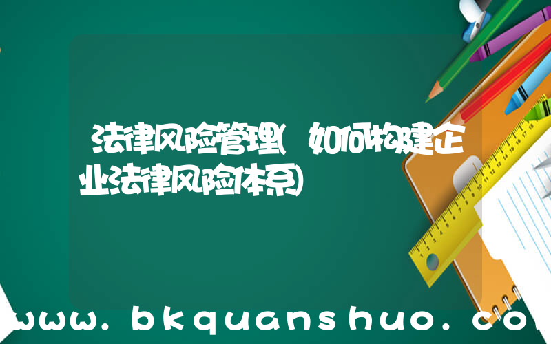 法律风险管理(如何构建企业法律风险体系)