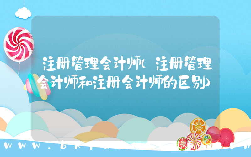 注册管理会计师(注册管理会计师和注册会计师的区别)