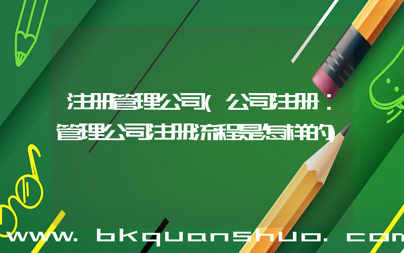 注册管理公司(公司注册：管理公司注册流程是怎样的)