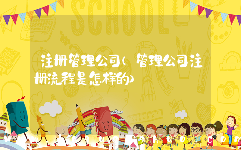 注册管理公司(管理公司注册流程是怎样的)