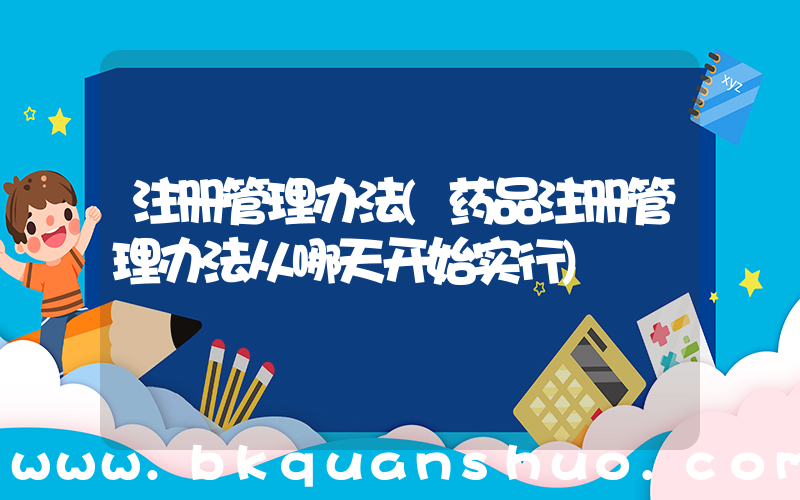 注册管理办法(药品注册管理办法从哪天开始实行)