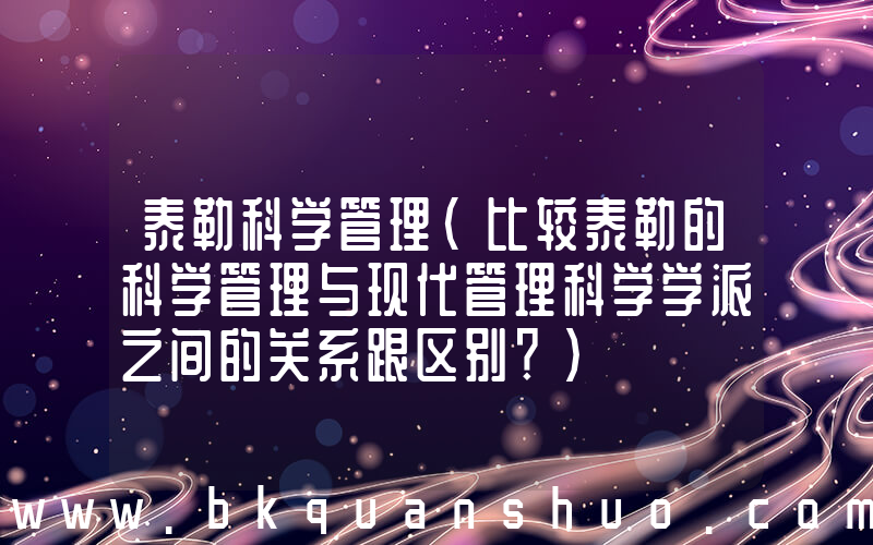 泰勒科学管理(比较泰勒的科学管理与现代管理科学学派之间的关系跟区别？)