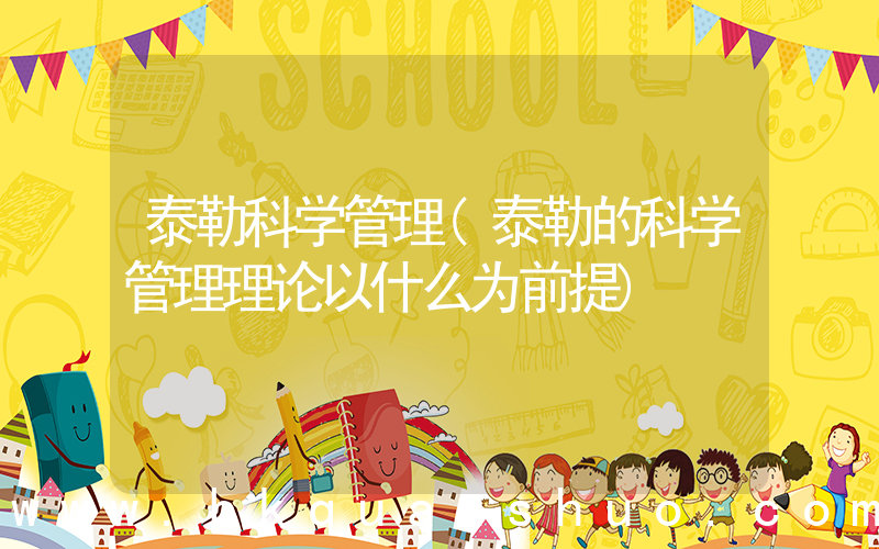 泰勒科学管理(泰勒的科学管理理论以什么为前提)