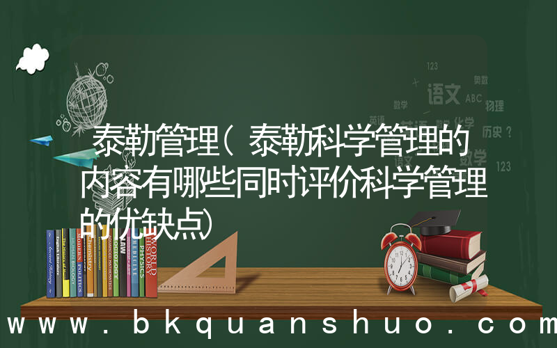 泰勒管理(泰勒科学管理的内容有哪些同时评价科学管理的优缺点)