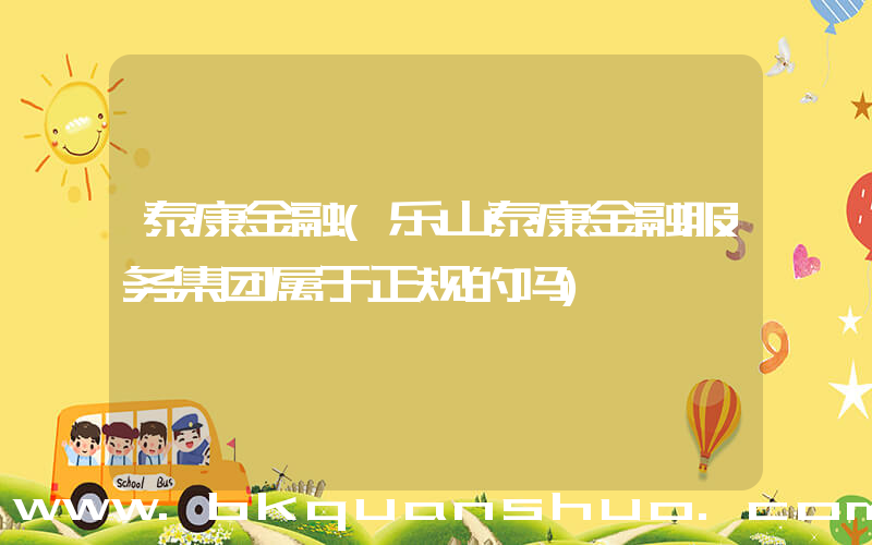 泰康金融(乐山泰康金融服务集团属于正规的吗)