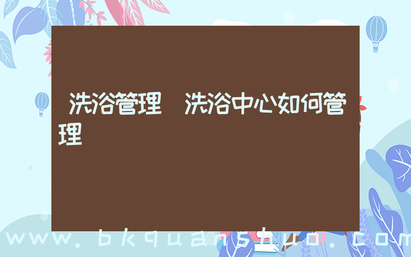 洗浴管理(洗浴中心如何管理)
