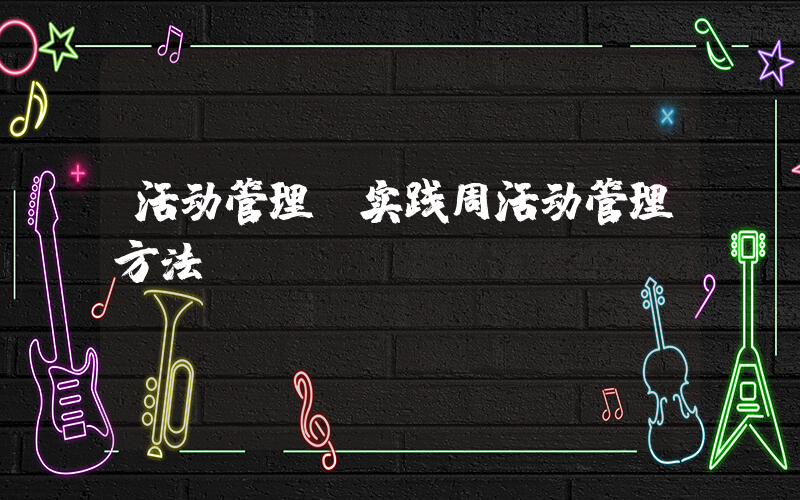 活动管理(实践周活动管理方法)